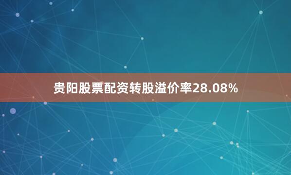 贵阳股票配资转股溢价率28.08%