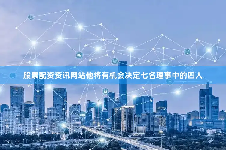 股票配资资讯网站他将有机会决定七名理事中的四人