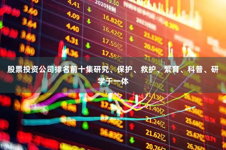 股票投资公司排名前十集研究、保护、救护、繁育、科普、研学于一体