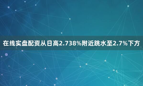 在线实盘配资从日高2.738%附近跳水至2.7%下方