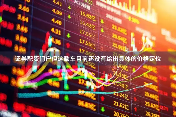 证券配资门户但这款车目前还没有给出具体的价格定位