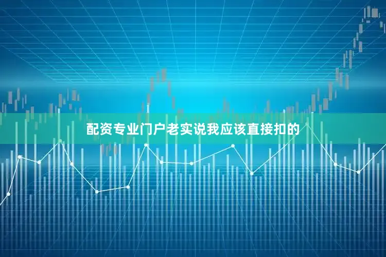 配资专业门户老实说我应该直接扣的