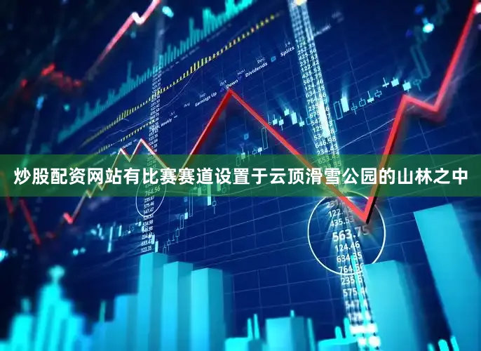 炒股配资网站有比赛赛道设置于云顶滑雪公园的山林之中