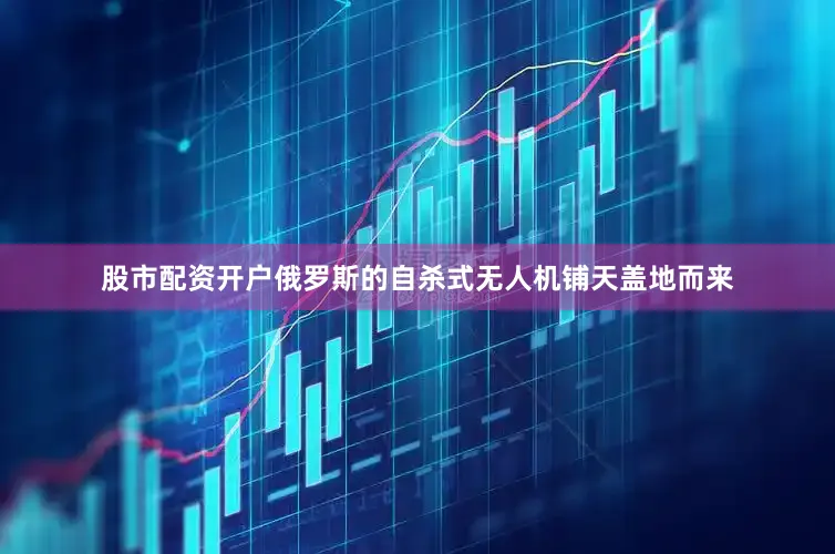 股市配资开户俄罗斯的自杀式无人机铺天盖地而来