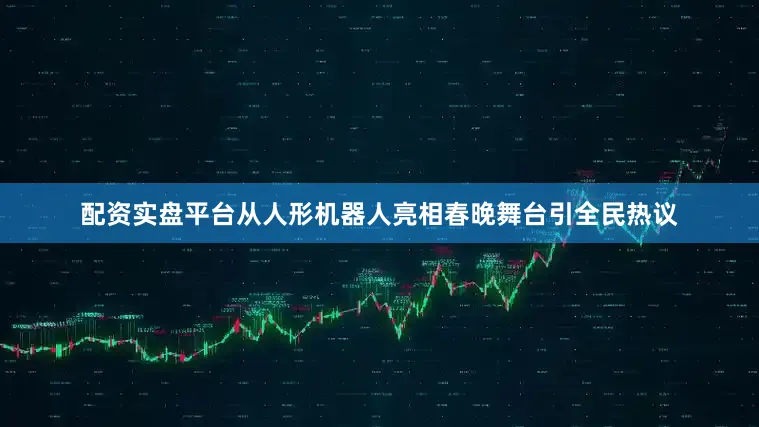 配资实盘平台从人形机器人亮相春晚舞台引全民热议