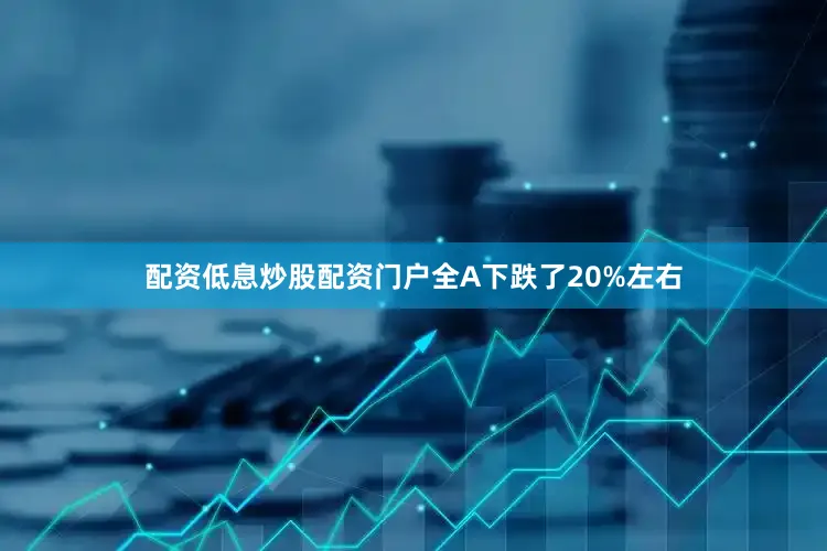配资低息炒股配资门户全A下跌了20%左右