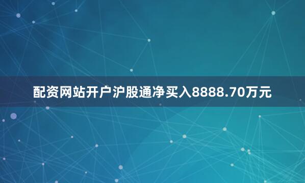 配资网站开户沪股通净买入8888.70万元