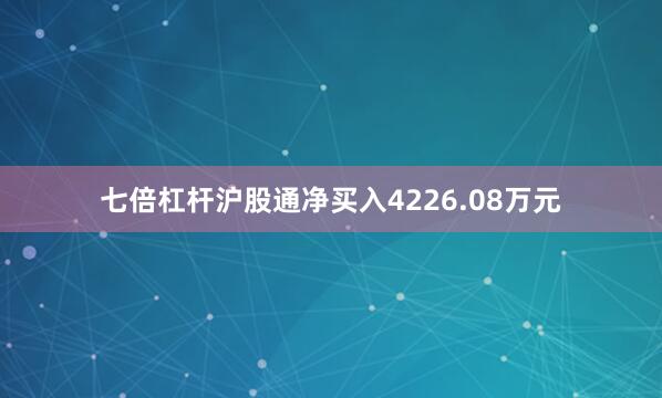 七倍杠杆沪股通净买入4226.08万元