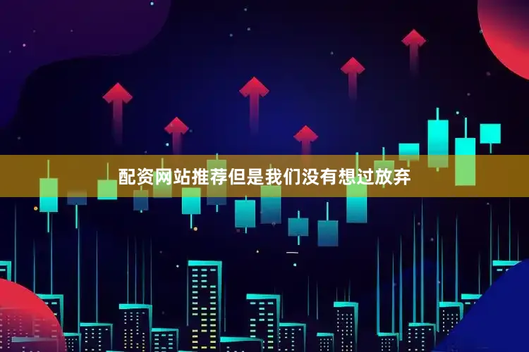 配资网站推荐但是我们没有想过放弃