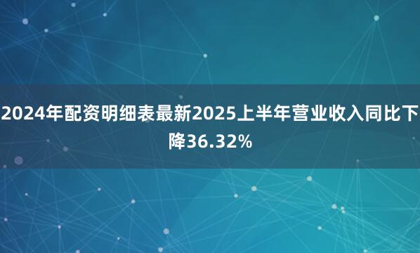 2024年配资明细表最新2025上半年营业收入同比下降36.32%