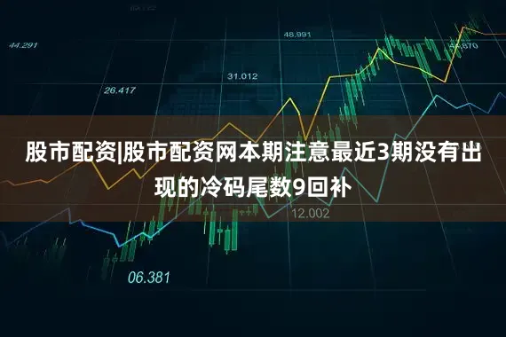 股市配资|股市配资网本期注意最近3期没有出现的冷码尾数9回补