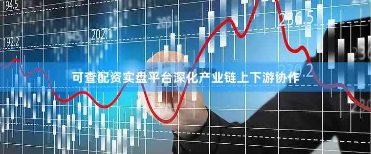 可查配资实盘平台深化产业链上下游协作