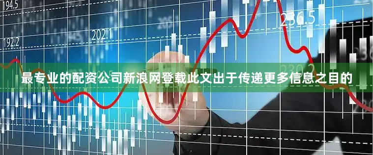 最专业的配资公司新浪网登载此文出于传递更多信息之目的